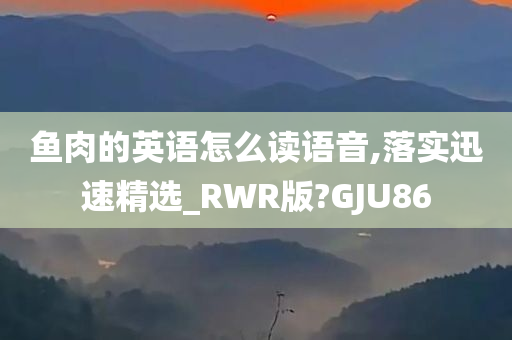 鱼肉的英语怎么读语音,落实迅速精选_RWR版?GJU86