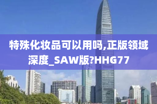 特殊化妆品可以用吗,正版领域深度_SAW版?HHG77