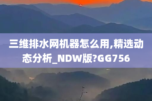 三维排水网机器怎么用,精选动态分析_NDW版?GG756