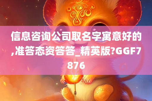 信息咨询公司取名字寓意好的,准答态资答答_精英版?GGF7876