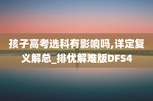 孩子高考选科有影响吗,详定复义解总_排忧解难版DFS4