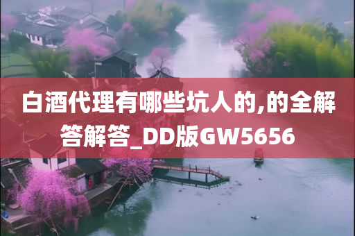 白酒代理有哪些坑人的,的全解答解答_DD版GW5656