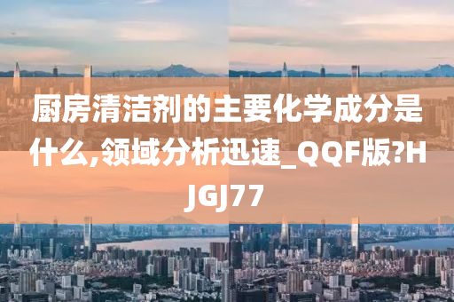 厨房清洁剂的主要化学成分是什么,领域分析迅速_QQF版?HJGJ77