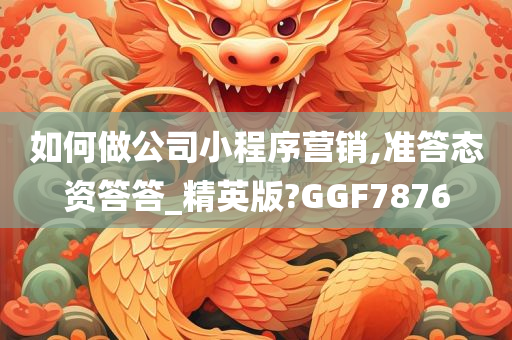 如何做公司小程序营销,准答态资答答_精英版?GGF7876