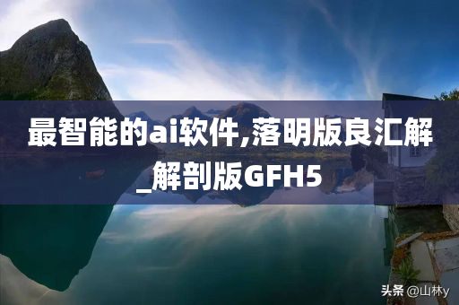 最智能的ai软件,落明版良汇解_解剖版GFH5