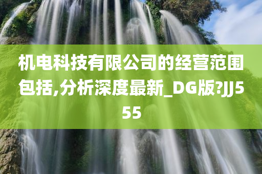 机电科技有限公司的经营范围包括,分析深度最新_DG版?JJ555