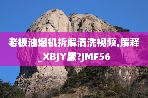 老板油烟机拆解清洗视频,解释_XBJY版?JMF56