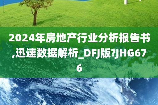 2024年房地产行业分析报告书,迅速数据解析_DFJ版?JHG676