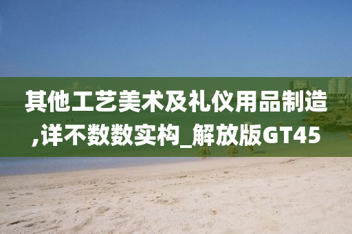 其他工艺美术及礼仪用品制造,详不数数实构_解放版GT45