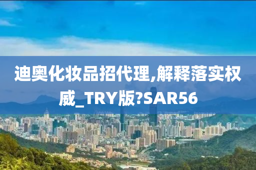 迪奥化妆品招代理,解释落实权威_TRY版?SAR56