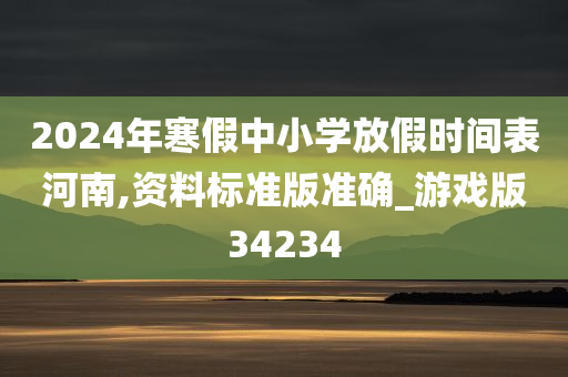 2024年寒假中小学放假时间表河南,资料标准版准确_游戏版34234