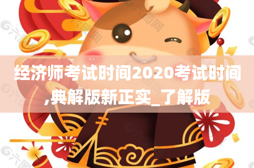 经济师考试时间2020考试时间,典解版新正实_了解版