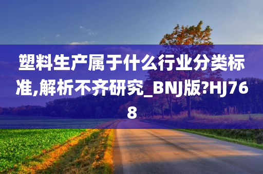 塑料生产属于什么行业分类标准,解析不齐研究_BNJ版?HJ768