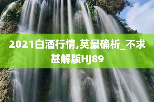 2021白酒行情,英最确析_不求甚解版HJ89