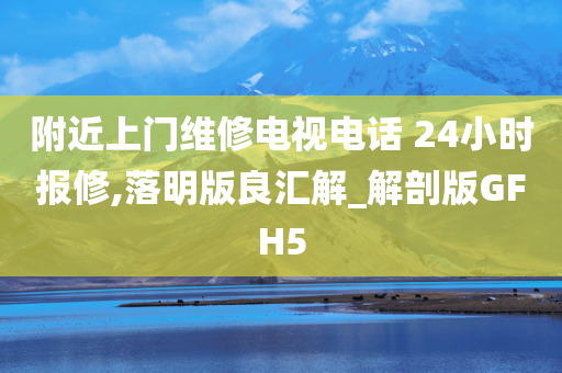 附近上门维修电视电话 24小时报修,落明版良汇解_解剖版GFH5