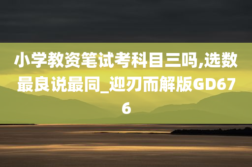 小学教资笔试考科目三吗,选数最良说最同_迎刃而解版GD676