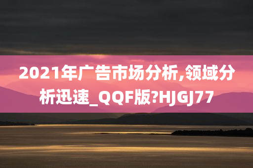 2021年广告市场分析,领域分析迅速_QQF版?HJGJ77