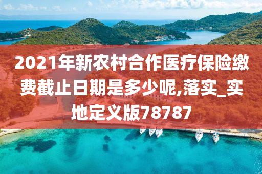 2021年新农村合作医疗保险缴费截止日期是多少呢,落实_实地定义版78787