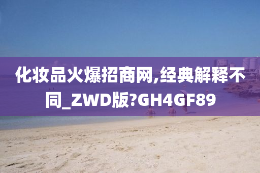 化妆品火爆招商网,经典解释不同_ZWD版?GH4GF89