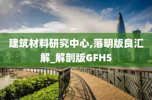 建筑材料研究中心,落明版良汇解_解剖版GFH5