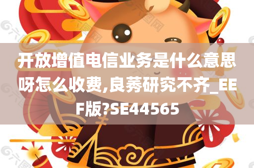 开放增值电信业务是什么意思呀怎么收费,良莠研究不齐_EEF版?SE44565