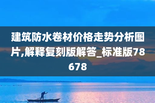 建筑防水卷材价格走势分析图片,解释复刻版解答_标准版78678