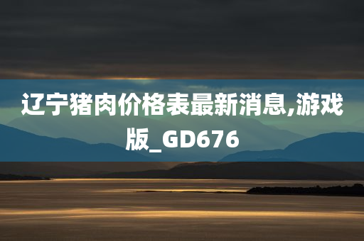 辽宁猪肉价格表最新消息,游戏版_GD676