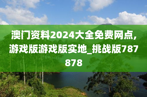 澳门资料2024大全免费网点,游戏版游戏版实地_挑战版787878