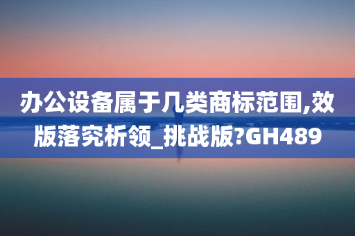 办公设备属于几类商标范围,效版落究析领_挑战版?GH489