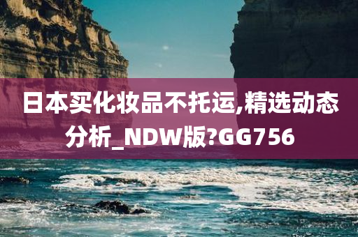 日本买化妆品不托运,精选动态分析_NDW版?GG756