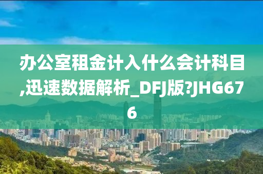 办公室租金计入什么会计科目,迅速数据解析_DFJ版?JHG676