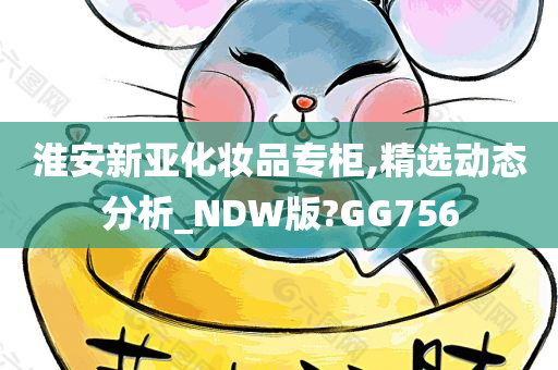 淮安新亚化妆品专柜,精选动态分析_NDW版?GG756