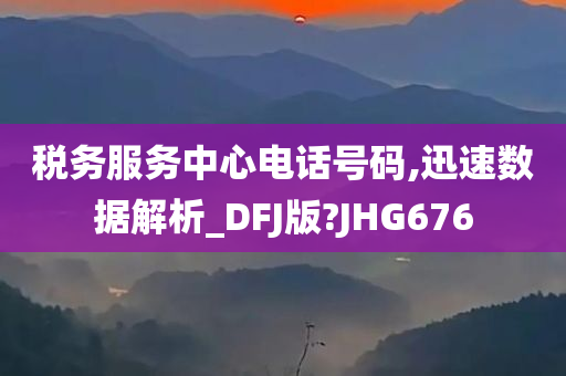 税务服务中心电话号码,迅速数据解析_DFJ版?JHG676