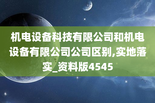 机电设备科技有限公司和机电设备有限公司公司区别,实地落实_资料版4545