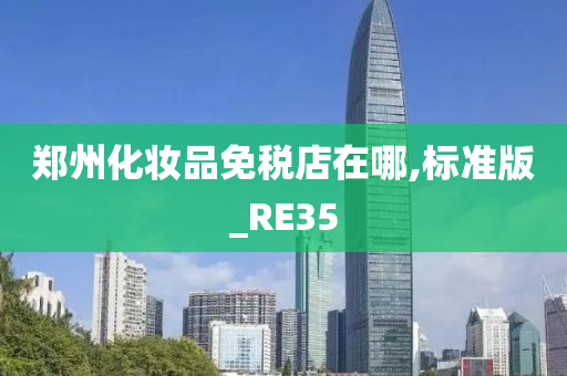 郑州化妆品免税店在哪,标准版_RE35