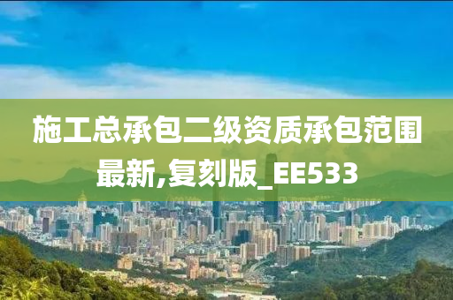 施工总承包二级资质承包范围最新,复刻版_EE533