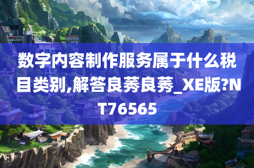 数字内容制作服务属于什么税目类别,解答良莠良莠_XE版?NT76565