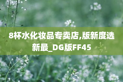 8杯水化妆品专卖店,版新度选新最_DG版FF45