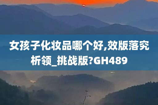 女孩子化妆品哪个好,效版落究析领_挑战版?GH489