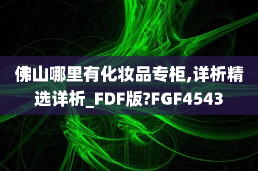 佛山哪里有化妆品专柜,详析精选详析_FDF版?FGF4543