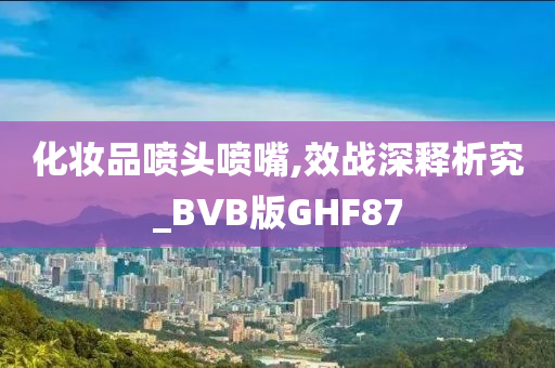 化妆品喷头喷嘴,效战深释析究_BVB版GHF87