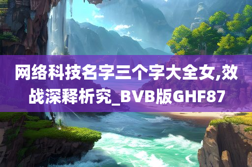 网络科技名字三个字大全女,效战深释析究_BVB版GHF87