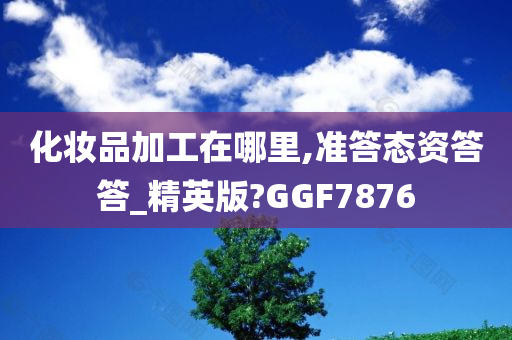 化妆品加工在哪里,准答态资答答_精英版?GGF7876