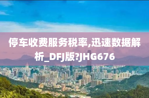 停车收费服务税率,迅速数据解析_DFJ版?JHG676