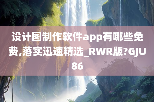 设计图制作软件app有哪些免费,落实迅速精选_RWR版?GJU86