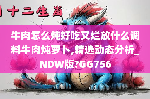 牛肉怎么炖好吃又烂放什么调料牛肉炖萝卜,精选动态分析_NDW版?GG756