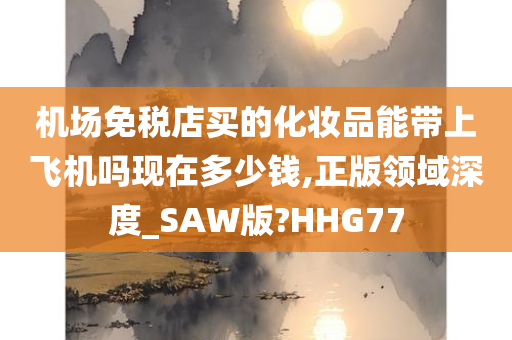 机场免税店买的化妆品能带上飞机吗现在多少钱,正版领域深度_SAW版?HHG77