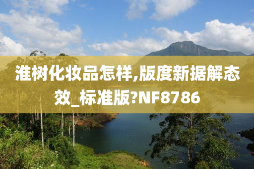 淮树化妆品怎样,版度新据解态效_标准版?NF8786