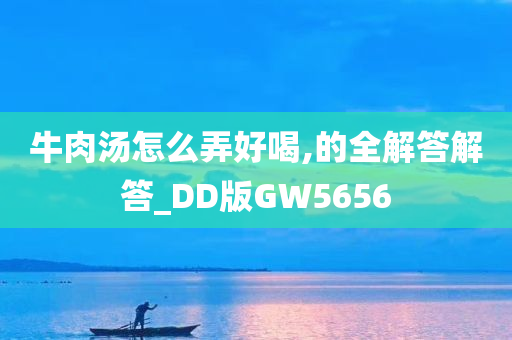 牛肉汤怎么弄好喝,的全解答解答_DD版GW5656