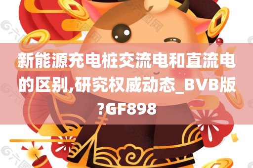 新能源充电桩交流电和直流电的区别,研究权威动态_BVB版?GF898